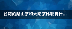 台湾的梨山茶和大陆茶比较有什么区别？