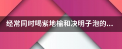 经常同时喝紫地榆和决明子泡的茶可以增